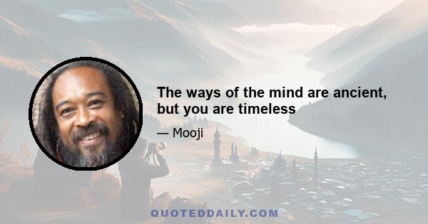 The ways of the mind are ancient, but you are timeless