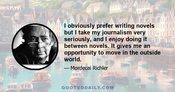 I obviously prefer writing novels but I take my journalism very seriously, and I enjoy doing it between novels. It gives me an opportunity to move in the outside world.