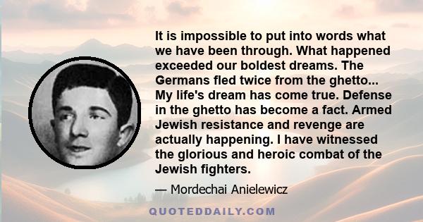 It is impossible to put into words what we have been through. What happened exceeded our boldest dreams. The Germans fled twice from the ghetto... My life's dream has come true. Defense in the ghetto has become a fact.