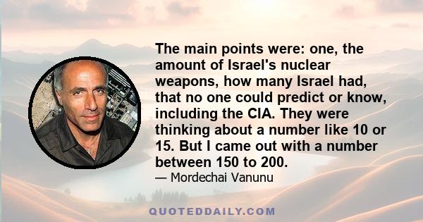 The main points were: one, the amount of Israel's nuclear weapons, how many Israel had, that no one could predict or know, including the CIA. They were thinking about a number like 10 or 15. But I came out with a number