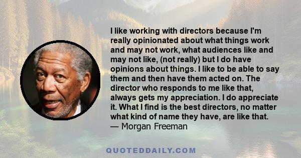 I like working with directors because I'm really opinionated about what things work and may not work, what audiences like and may not like, (not really) but I do have opinions about things. I like to be able to say them
