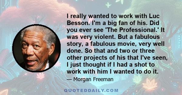 I really wanted to work with Luc Besson. I'm a big fan of his. Did you ever see 'The Professional.' It was very violent. But a fabulous story, a fabulous movie, very well done. So that and two or three other projects of