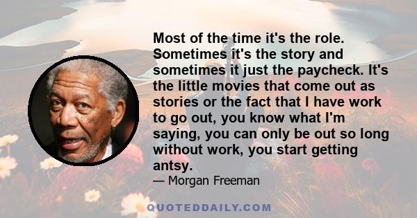 Most of the time it's the role. Sometimes it's the story and sometimes it just the paycheck. It's the little movies that come out as stories or the fact that I have work to go out, you know what I'm saying, you can only