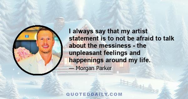 I always say that my artist statement is to not be afraid to talk about the messiness - the unpleasant feelings and happenings around my life. I also try to convey what it feels like and sounds like and smells like and