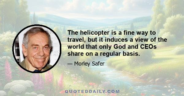 The helicopter is a fine way to travel, but it induces a view of the world that only God and CEOs share on a regular basis.