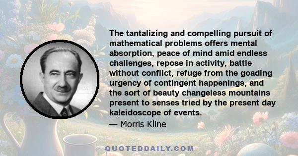 The tantalizing and compelling pursuit of mathematical problems offers mental absorption, peace of mind amid endless challenges, repose in activity, battle without conflict, refuge from the goading urgency of contingent