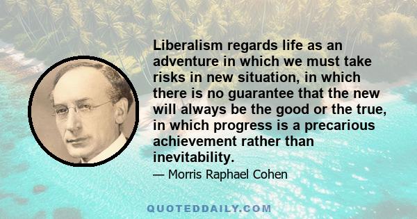 Liberalism regards life as an adventure in which we must take risks in new situation, in which there is no guarantee that the new will always be the good or the true, in which progress is a precarious achievement rather