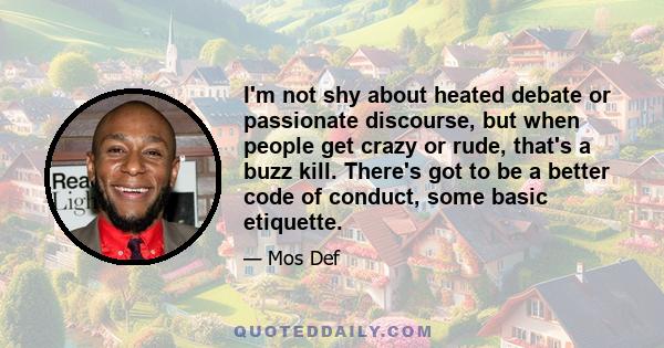 I'm not shy about heated debate or passionate discourse, but when people get crazy or rude, that's a buzz kill. There's got to be a better code of conduct, some basic etiquette.