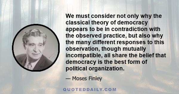 We must consider not only why the classical theory of democracy appears to be in contradiction with the observed practice, but also why the many different responses to this observation, though mutually incompatible, all