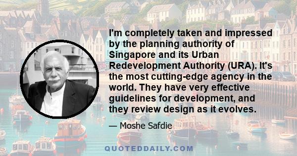 I'm completely taken and impressed by the planning authority of Singapore and its Urban Redevelopment Authority (URA). It's the most cutting-edge agency in the world. They have very effective guidelines for development,