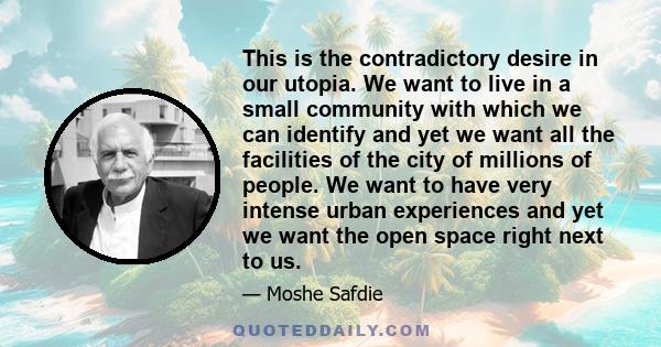 This is the contradictory desire in our utopia. We want to live in a small community with which we can identify and yet we want all the facilities of the city of millions of people. We want to have very intense urban