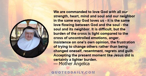 We are commanded to love God with all our strength, heart, mind and soul and our neighbor in the same way God loves us - it is the same love flowing between God and the soul - the soul and its neighbor. It is difficult,