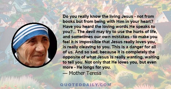 Do you really know the living Jesus - not from books but from being with Him in your heart? Have you heard the loving words He speaks to you?... The devil may try to use the hurts of life, and sometimes our own mistakes