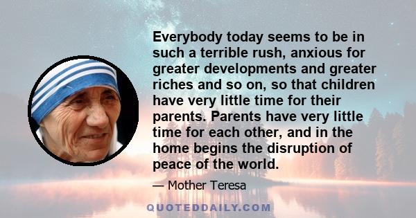 Everybody today seems to be in such a terrible rush, anxious for greater developments and greater riches and so on, so that children have very little time for their parents. Parents have very little time for each other,
