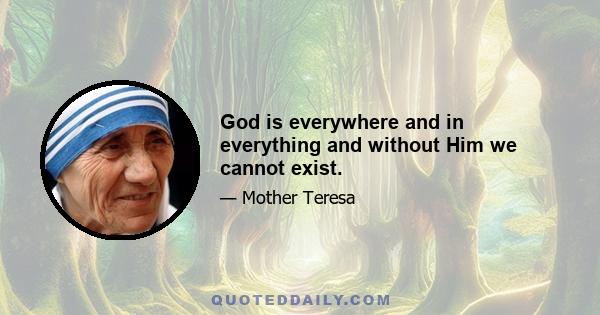 God is everywhere and in everything and without Him we cannot exist.