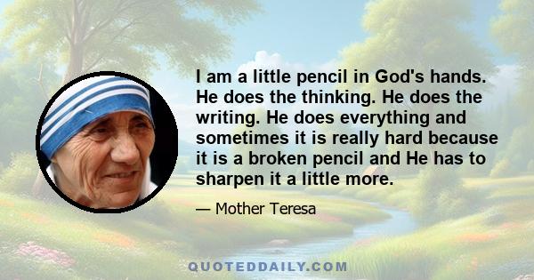 I am a little pencil in God's hands. He does the thinking. He does the writing. He does everything and sometimes it is really hard because it is a broken pencil and He has to sharpen it a little more.