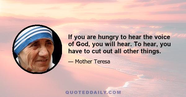 If you are hungry to hear the voice of God, you will hear. To hear, you have to cut out all other things.