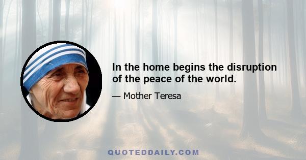 In the home begins the disruption of the peace of the world.