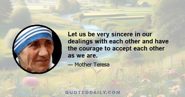 Let us be very sincere in our dealings with each other and have the courage to accept each other as we are.