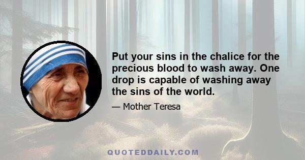 Put your sins in the chalice for the precious blood to wash away. One drop is capable of washing away the sins of the world.