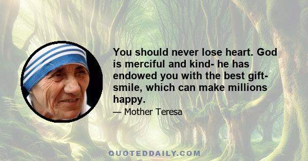 You should never lose heart. God is merciful and kind- he has endowed you with the best gift- smile, which can make millions happy.