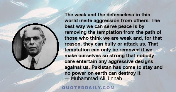The weak and the defenseless in this world invite aggression from others. The best way we can serve peace is by removing the temptation from the path of those who think we are weak and, for that reason, they can bully