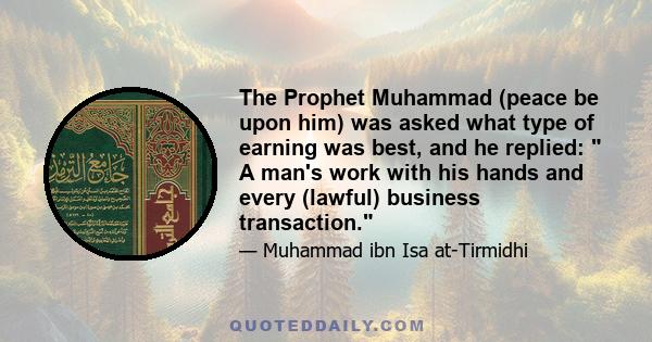 The Prophet Muhammad (peace be upon him) was asked what type of earning was best, and he replied: A man's work with his hands and every (lawful) business transaction.
