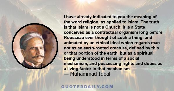 I have already indicated to you the meaning of the word religion, as applied to Islam. The truth is that Islam is not a Church. It is a State conceived as a contractual organism long before Rousseau ever thought of such
