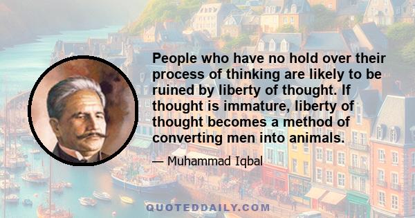 People who have no hold over their process of thinking are likely to be ruined by liberty of thought. If thought is immature, liberty of thought becomes a method of converting men into animals.