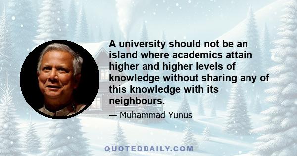 A university should not be an island where academics attain higher and higher levels of knowledge without sharing any of this knowledge with its neighbours.