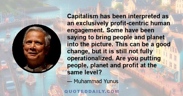 Capitalism has been interpreted as an exclusively profit-centric human engagement. Some have been saying to bring people and planet into the picture. This can be a good change, but it is still not fully operationalized.