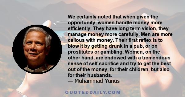 We certainly noted that when given the opportunity, women handle money more efficiently. They have long term vision, they manage money more carefully. Men are more callous with money. Their first reflex is to blow it by
