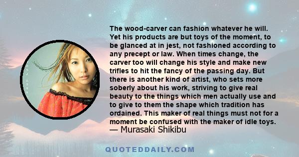 The wood-carver can fashion whatever he will. Yet his products are but toys of the moment, to be glanced at in jest, not fashioned according to any precept or law. When times change, the carver too will change his style
