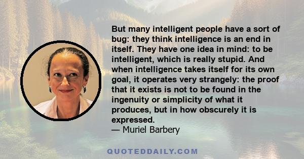 But many intelligent people have a sort of bug: they think intelligence is an end in itself. They have one idea in mind: to be intelligent, which is really stupid. And when intelligence takes itself for its own goal, it