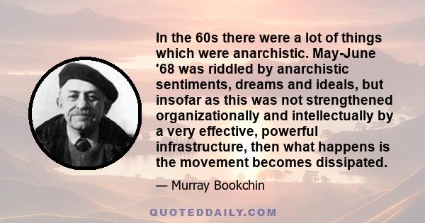 In the 60s there were a lot of things which were anarchistic. May-June '68 was riddled by anarchistic sentiments, dreams and ideals, but insofar as this was not strengthened organizationally and intellectually by a very