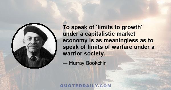 To speak of 'limits to growth' under a capitalistic market economy is as meaningless as to speak of limits of warfare under a warrior society.
