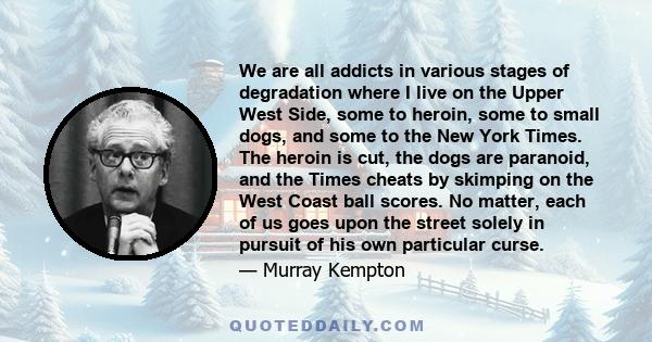 We are all addicts in various stages of degradation where I live on the Upper West Side, some to heroin, some to small dogs, and some to the New York Times. The heroin is cut, the dogs are paranoid, and the Times cheats