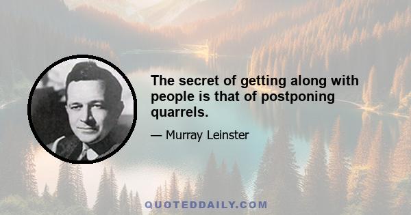 The secret of getting along with people is that of postponing quarrels.