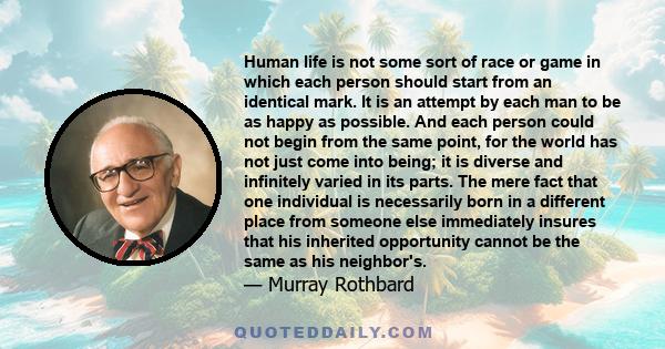 Human life is not some sort of race or game in which each person should start from an identical mark. It is an attempt by each man to be as happy as possible. And each person could not begin from the same point, for the
