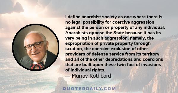 I define anarchist society as one where there is no legal possibility for coercive aggression against the person or property of any individual.