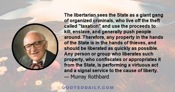 The libertarian sees the State as a giant gang of organized criminals, who live off the theft called taxation and use the proceeds to kill, enslave, and generally push people around. Therefore, any property in the hands