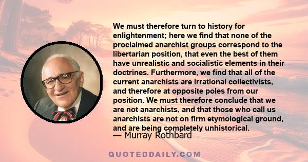 We must therefore turn to history for enlightenment; here we find that none of the proclaimed anarchist groups correspond to the libertarian position, that even the best of them have unrealistic and socialistic elements