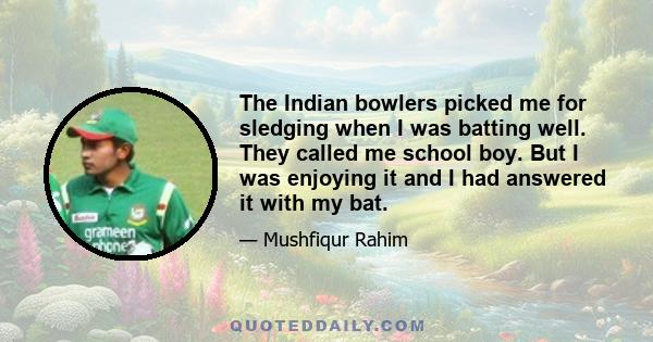 The Indian bowlers picked me for sledging when I was batting well. They called me school boy. But I was enjoying it and I had answered it with my bat.