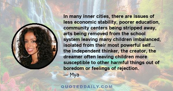 In many inner cities, there are issues of less economic stability, poorer education, community centers being stripped away, arts being removed from the school system leaving many children imbalanced, isolated from their