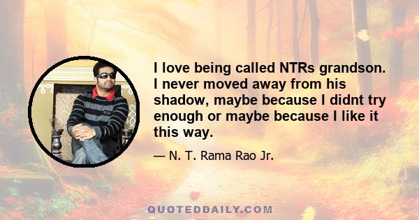 I love being called NTRs grandson. I never moved away from his shadow, maybe because I didnt try enough or maybe because I like it this way.