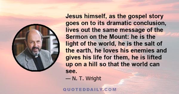 Jesus himself, as the gospel story goes on to its dramatic conclusion, lives out the same message of the Sermon on the Mount: he is the light of the world, he is the salt of the earth, he loves his enemies and gives his