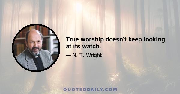 True worship doesn't keep looking at its watch.