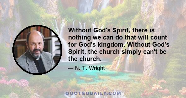 Without God's Spirit, there is nothing we can do that will count for God's kingdom. Without God's Spirit, the church simply can't be the church.