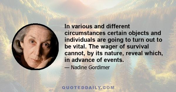 In various and different circumstances certain objects and individuals are going to turn out to be vital. The wager of survival cannot, by its nature, reveal which, in advance of events.