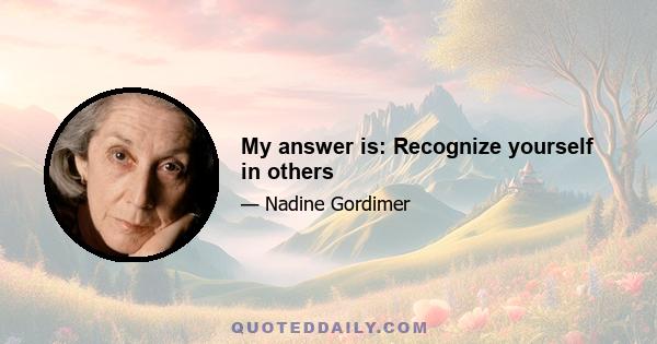 My answer is: Recognize yourself in others